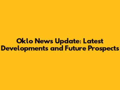 Oklo News Update: Latest Developments and Future Prospects