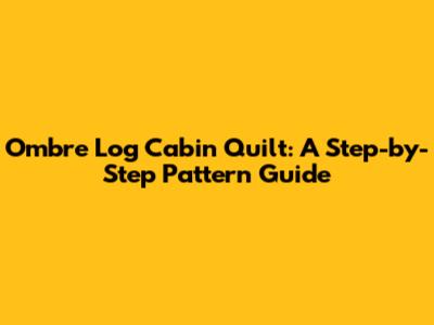 Ombre Log Cabin Quilt: A Step-by-Step Pattern Guide