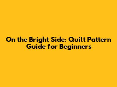 On the Bright Side: Quilt Pattern Guide for Beginners