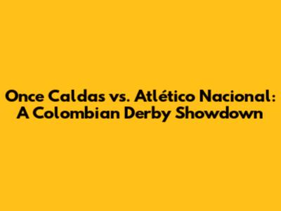Once Caldas vs. Atlético Nacional: A Colombian Derby Showdown