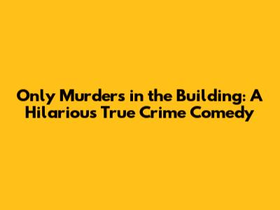 Only Murders in the Building: A Hilarious True Crime Comedy