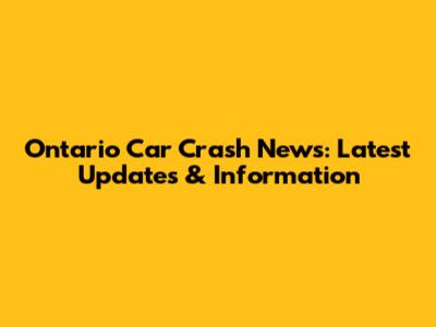 Ontario Car Crash News: Latest Updates & Information