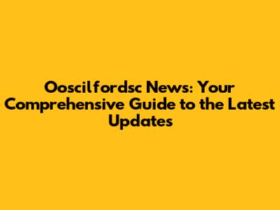 Ooscilfordsc News: Your Comprehensive Guide to the Latest Updates