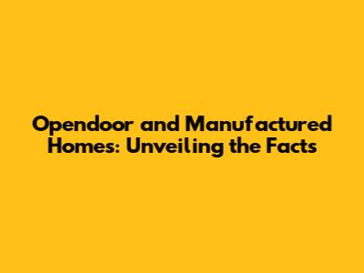 Opendoor and Manufactured Homes: Unveiling the Facts