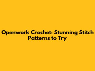Openwork Crochet: Stunning Stitch Patterns to Try