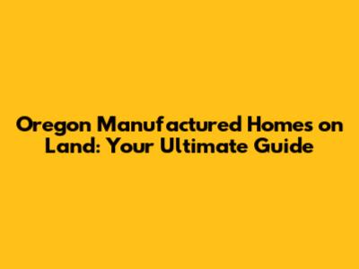 Oregon Manufactured Homes on Land: Your Ultimate Guide