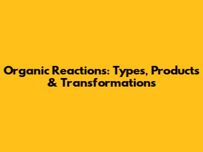 Organic Reactions: Types, Products & Transformations