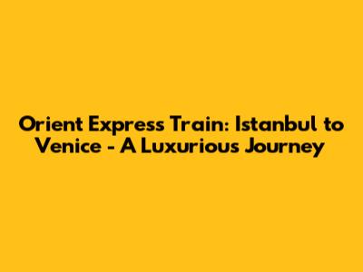 Orient Express Train: Istanbul to Venice - A Luxurious Journey