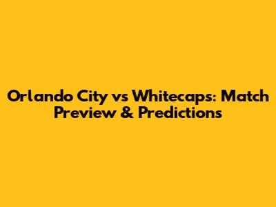 Orlando City vs Whitecaps: Match Preview & Predictions