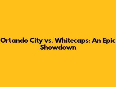Orlando City vs. Whitecaps: An Epic Showdown
