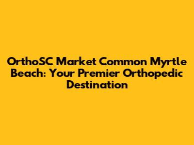 OrthoSC Market Common Myrtle Beach: Your Premier Orthopedic Destination