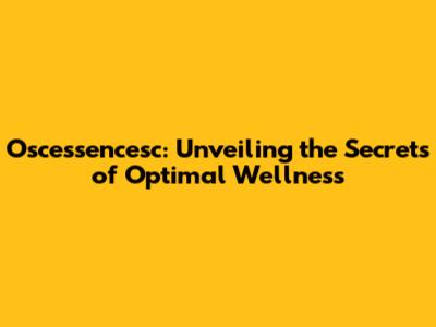 Oscessencesc: Unveiling the Secrets of Optimal Wellness