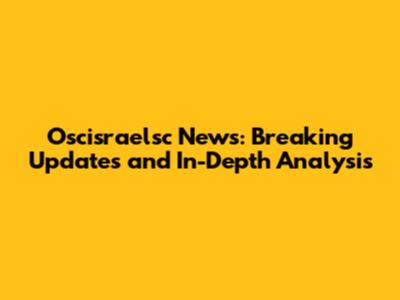 Oscisraelsc News: Breaking Updates and In-Depth Analysis