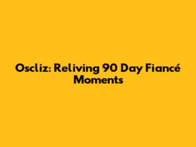 Oscliz: Reliving 90 Day Fiancé Moments