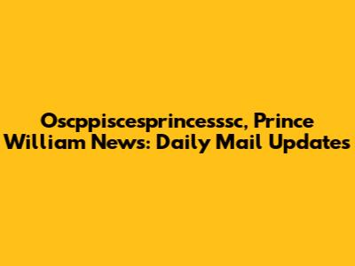 Oscppiscesprincesssc, Prince William News: Daily Mail Updates