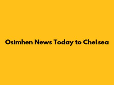 Osimhen News Today to Chelsea