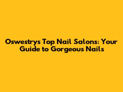 Oswestry's Top Nail Salons: Your Guide to Gorgeous Nails