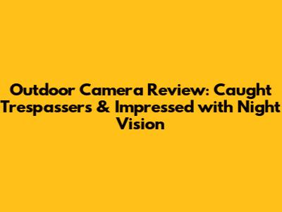 Outdoor Camera Review: Caught Trespassers & Impressed with Night Vision