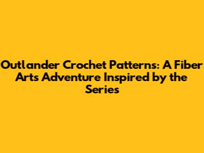 Outlander Crochet Patterns: A Fiber Arts Adventure Inspired by the Series
