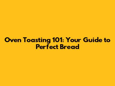 Oven Toasting 101: Your Guide to Perfect Bread