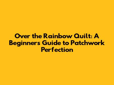 Over the Rainbow Quilt: A Beginner's Guide to Patchwork Perfection