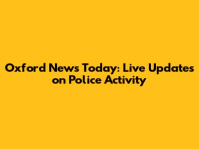 Oxford News Today: Live Updates on Police Activity