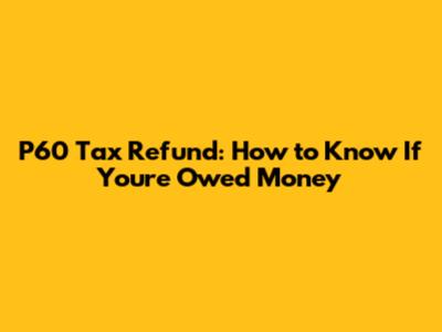 P60 Tax Refund: How to Know If You're Owed Money