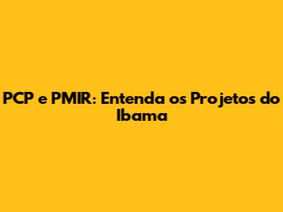 PCP e PMIR: Entenda os Projetos do Ibama