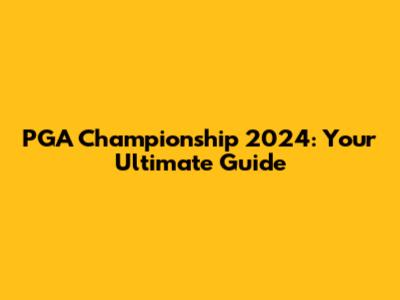 PGA Championship 2024: Your Ultimate Guide