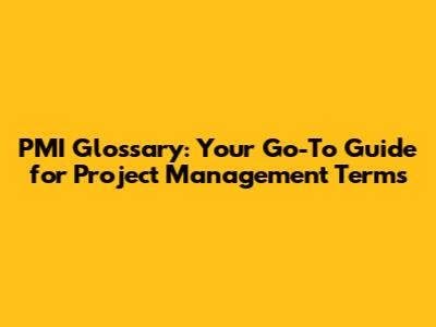 PMI Glossary: Your Go-To Guide for Project Management Terms