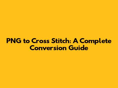 PNG to Cross Stitch: A Complete Conversion Guide