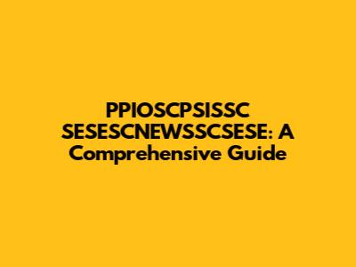 PPIOSCPSISSC SESESCNEWSSCSESE: A Comprehensive Guide