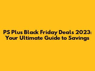 PS Plus Black Friday Deals 2023: Your Ultimate Guide to Savings