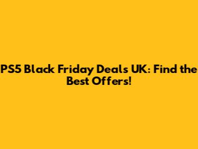 PS5 Black Friday Deals UK: Find the Best Offers!