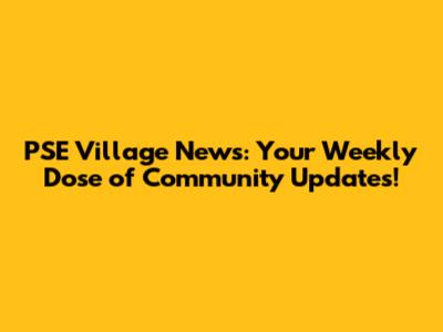 PSE Village News: Your Weekly Dose of Community Updates!
