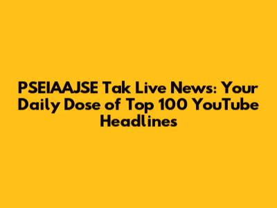 PSEIAAJSE Tak Live News: Your Daily Dose of Top 100 YouTube Headlines
