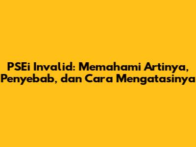 PSEi Invalid: Memahami Artinya, Penyebab, dan Cara Mengatasinya