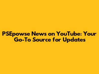 PSEpowse News on YouTube: Your Go-To Source for Updates