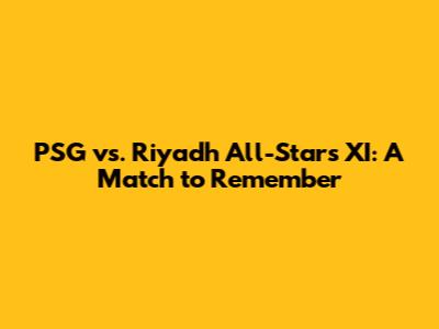 PSG vs. Riyadh All-Stars XI: A Match to Remember