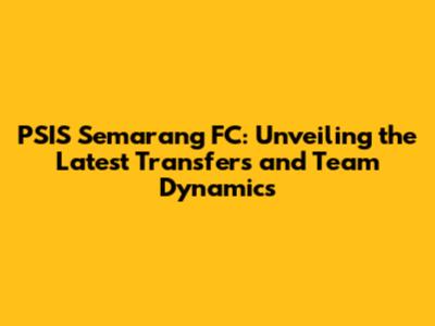 PSIS Semarang FC: Unveiling the Latest Transfers and Team Dynamics
