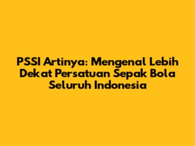 PSSI Artinya: Mengenal Lebih Dekat Persatuan Sepak Bola Seluruh Indonesia