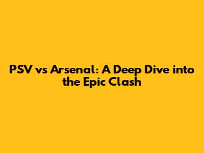 PSV vs Arsenal: A Deep Dive into the Epic Clash
