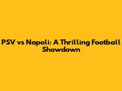 PSV vs Napoli: A Thrilling Football Showdown