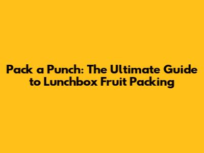 Pack a Punch: The Ultimate Guide to Lunchbox Fruit Packing