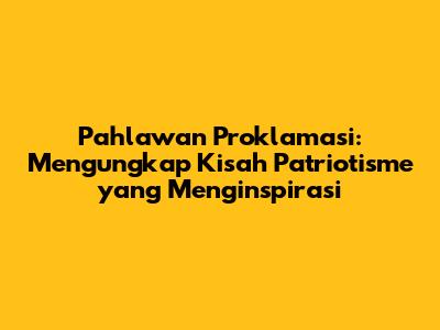 Pahlawan Proklamasi: Mengungkap Kisah Patriotisme yang Menginspirasi