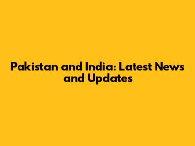 Pakistan and India: Latest News and Updates