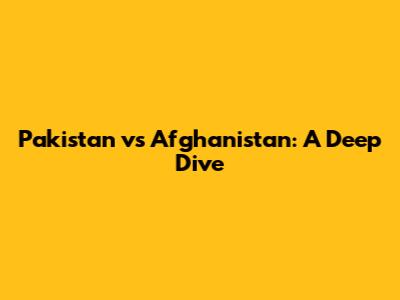Pakistan vs Afghanistan: A Deep Dive