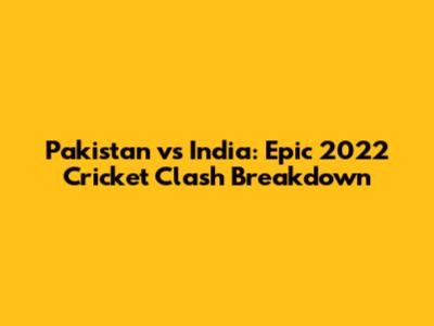 Pakistan vs India: Epic 2022 Cricket Clash Breakdown