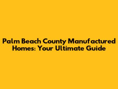 Palm Beach County Manufactured Homes: Your Ultimate Guide