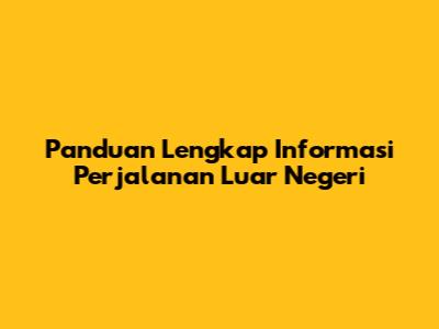 Panduan Lengkap Informasi Perjalanan Luar Negeri